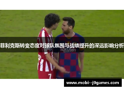 菲利克斯转变态度对球队氛围与战绩提升的深远影响分析
