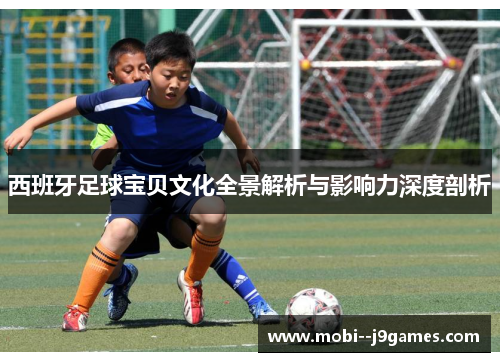 西班牙足球宝贝文化全景解析与影响力深度剖析