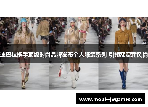 迪巴拉携手顶级时尚品牌发布个人服装系列 引领潮流新风尚