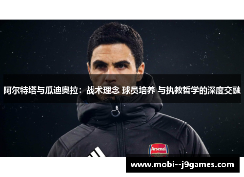 阿尔特塔与瓜迪奥拉：战术理念 球员培养 与执教哲学的深度交融