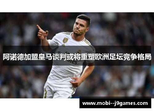 阿诺德加盟皇马谈判或将重塑欧洲足坛竞争格局