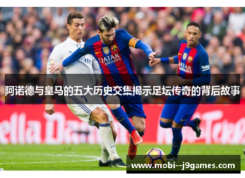 阿诺德与皇马的五大历史交集揭示足坛传奇的背后故事