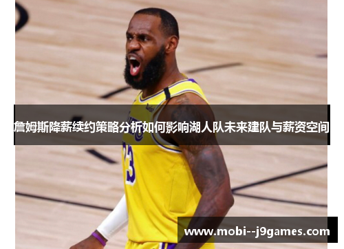 詹姆斯降薪续约策略分析如何影响湖人队未来建队与薪资空间