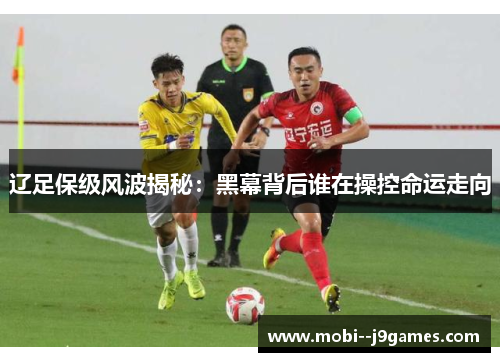 辽足保级风波揭秘：黑幕背后谁在操控命运走向