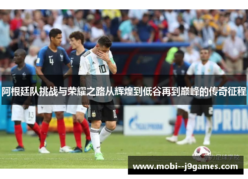 阿根廷队挑战与荣耀之路从辉煌到低谷再到巅峰的传奇征程