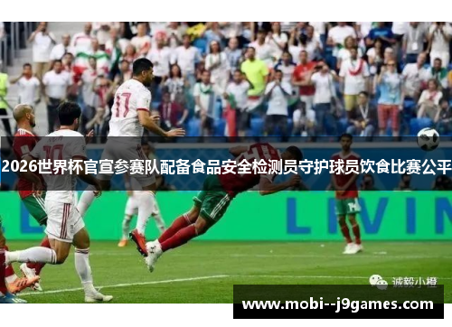 2026世界杯官宣参赛队配备食品安全检测员守护球员饮食比赛公平
