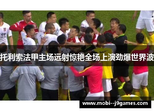 托利索法甲主场远射惊艳全场上演劲爆世界波